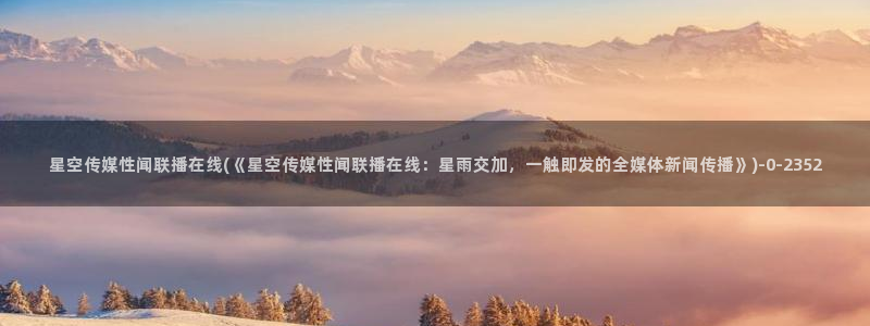 星空传媒摄影推荐：星空传媒性闻联播在线(《星空传媒性闻联播在线：星雨交加，一触即发的全媒体新闻传播》)