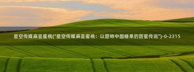 星空传媒拍电影：星空传媒麻豆蜜桃(\