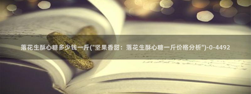 糖心vlog精产国品入口：落花生酥心糖多少钱一斤(\
